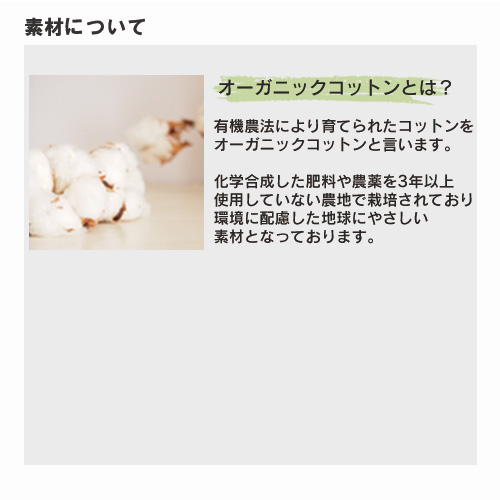 有機農法により育てられたコットンをオーガニックコットンと言います。化学合成した肥料や農薬を3年以上使用していない農地で栽培されており、環境に配慮した地球にやさしい素材です。