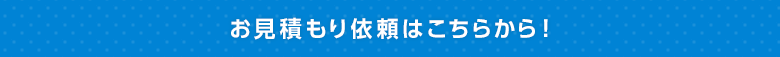 お見積もり依頼はこちらから！